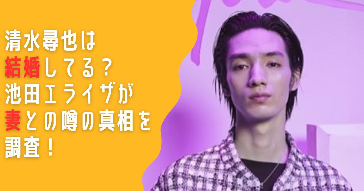 清水尋也　結婚してる　妻　池田エライザ