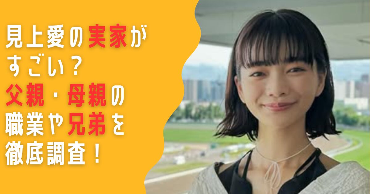 見上愛　実家　両親　父親　母親　職業　兄弟