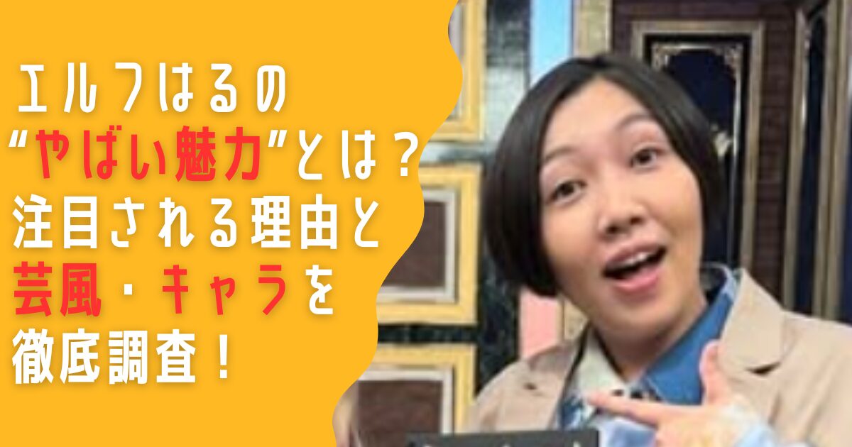 エルフ　はる　やばい　ヤバい　魅力　芸風　キャラ